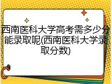 西南医科大学高考需多少分能录取呢(西南医科大学录取分数)