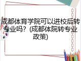成都体育学院可以进校后转专业吗？(成都体院转专业政策)