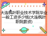 大连枫叶职业技术学院毕业一般工资多少钱(大连枫叶职院薪资)
