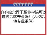 齐齐哈尔理工职业学院可以进校后转专业吗？(入校后转专业条件)