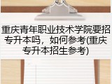 重庆青年职业技术学院要招专升本吗，如何参考(重庆专升本招生参考)