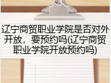 辽宁商贸职业学院是否对外开放，要预约吗(辽宁商贸职业学院开放预约吗)