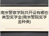 南京警察学院共开设有哪些类型奖学金(南京警院奖学金种类)