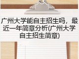 广州大学能自主招生吗，最近一年简章分析(广州大学自主招生简章)