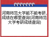 河南师范大学能不能考研，成绩在哪里查询(河南师范大学考研成绩查询)