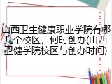 山西卫生健康职业学院有哪几个校区，何时创办(山西卫健学院校区与创办时间)
