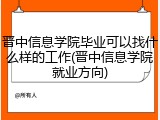 晋中信息学院毕业可以找什么样的工作(晋中信息学院就业方向)