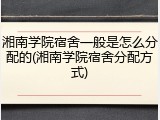 湘南学院宿舍一般是怎么分配的(湘南学院宿舍分配方式)