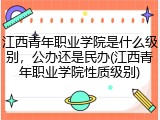 江西青年职业学院是什么级别，公办还是民办(江西青年职业学院性质级别)