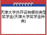 天津大学共开设有哪些类型奖学金(天津大学奖学金种类)