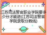 江苏司法警官职业学院要多少分才能进(江苏司法警官学院录取分数线)