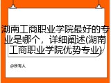 湖南工商职业学院最好的专业是哪个，详细阐述(湖南工商职业学院优势专业)