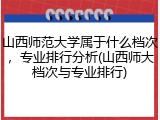 山西师范大学属于什么档次，专业排行分析(山西师大档次与专业排行)
