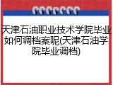 天津石油职业技术学院毕业如何调档案呢(天津石油学院毕业调档)