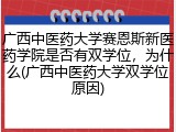 广西中医药大学赛恩斯新医药学院是否有双学位，为什么(广西中医药大学双学位原因)