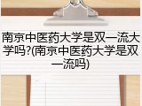 南京中医药大学是双一流大学吗?(南京中医药大学是双一流吗)
