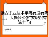 雅安职业技术学院有没有院士，大概多少(雅安职院有院士吗)