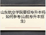 山东航空学院要招专升本吗，如何参考(山航专升本招生)