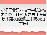 浙江工业职业技术学院的校史简介，什么历史与社会背景下建校的(浙工职院校史背景)