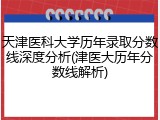 天津医科大学历年录取分数线深度分析(津医大历年分数线解析)