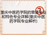 重庆中医药学院的普通专业和特色专业详解(重庆中医药学院专业解析)
