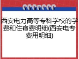 西安电力高等专科学校的学费和住宿费明细(西安电专费用明细)