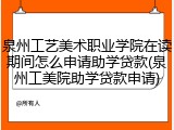 泉州工艺美术职业学院在读期间怎么申请助学贷款(泉州工美院助学贷款申请)