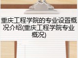 重庆工程学院的专业设置概况介绍(重庆工程学院专业概况)