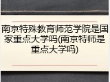 南京特殊教育师范学院是国家重点大学吗(南京特师是重点大学吗)