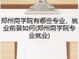 郑州商学院有哪些专业，就业前景如何(郑州商学院专业就业)