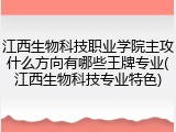 江西生物科技职业学院主攻什么方向有哪些王牌专业(江西生物科技专业特色)