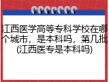 江西医学高等专科学校在哪个城市，是本科吗，第几批(江西医专是本科吗)