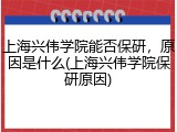 上海兴伟学院能否保研，原因是什么(上海兴伟学院保研原因)
