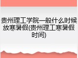贵州理工学院一般什么时候放寒暑假(贵州理工寒暑假时间)