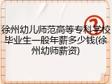 徐州幼儿师范高等专科学校毕业生一般年薪多少钱(徐州幼师薪资)