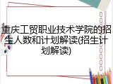 重庆工贸职业技术学院的招生人数和计划解读(招生计划解读)