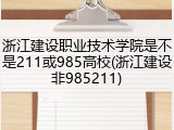 浙江建设职业技术学院是不是211或985高校(浙江建设非985211)