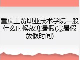 重庆工贸职业技术学院一般什么时候放寒暑假(寒暑假放假时间)