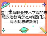 厦门东海职业技术学院的思想政治教育怎么样(厦门东海职院思政教育)