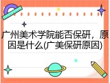 广州美术学院能否保研，原因是什么(广美保研原因)