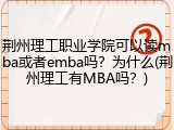 荆州理工职业学院可以读mba或者emba吗？为什么(荆州理工有MBA吗？)