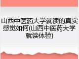 山西中医药大学就读的真实感觉如何(山西中医药大学就读体验)