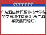 广东酒店管理职业技术学院的学费和住宿费明细(广酒学院费用明细)