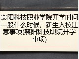 襄阳科技职业学院开学时间一般什么时候，新生入校注意事项(襄阳科技职院开学事项)