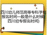 四川幼儿师范高等专科学校报名时间一般是什么时候(四川幼专报名时间)