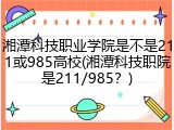 湘潭科技职业学院是不是211或985高校(湘潭科技职院是211/985？)