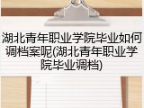 湖北青年职业学院毕业如何调档案呢(湖北青年职业学院毕业调档)