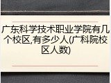 广东科学技术职业学院有几个校区,有多少人(广科院校区人数)