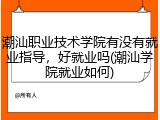潮汕职业技术学院有没有就业指导，好就业吗(潮汕学院就业如何)