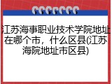 江苏海事职业技术学院地址在哪个市，什么区县(江苏海院地址市区县)